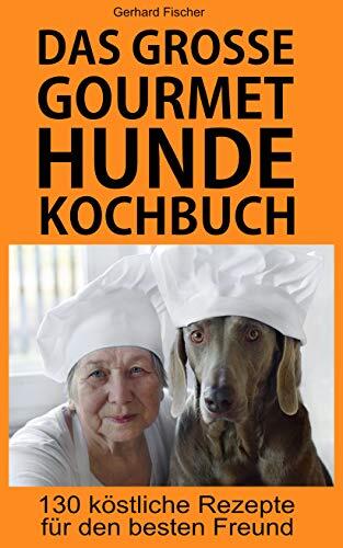 Das Große Gourmet-Hunde Kochbuch - 130 Rezepte für ausgewogenes Hundefutter zum Selbermachen: Hundekuchen und Hundekekse Grundrezepte, Eintöpfe, Fleisch, ... Trocken- und Welpenfutter