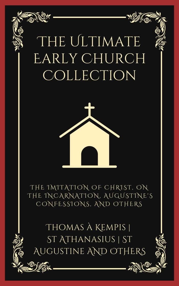 The Ultimate Early Church Collection: including The Imitation of Christ, On the Incarnation, Augustine's Confessions, Apologies, Dialogues, Letters & any ... Puritans, the Early Church Fathers & more)