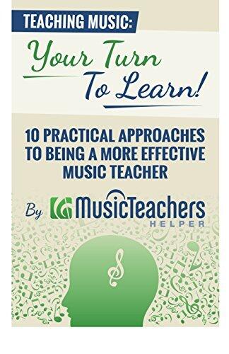 Teaching Music: Your Turn to Learn! 10 Practical Approaches to Being a More Effective Music Teacher