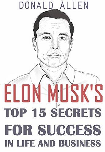 Elon Musk's Top 15 Secrets For Success In Life And Business: Rationed Short Guide For Mature Minds That Seek Good Advice And Not To Be Lectured