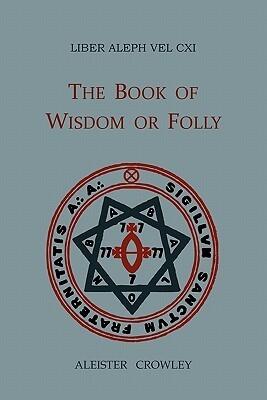 Liber Aleph Vel CXI: The Book of Wisdom or Folly, In The Form An Epistle Of 666, The Great Wild Beast To His Son 777