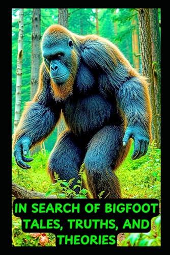 In Search of Bigfoot: Tales, Truths, and Theories: Journey into the heart of the Bigfoot mystery