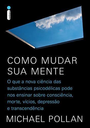 Como mudar sua mente: O que a nova ciência das substâncias psicodélicas pode nos ensinar sobre consciência, morte, vícios, depressão e transcendência