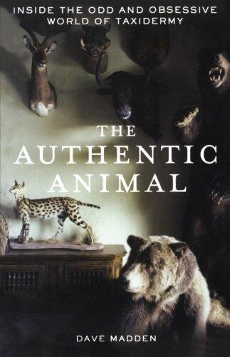 The Authentic Animal: Inside the Odd and Obsessive World of Taxidermy
