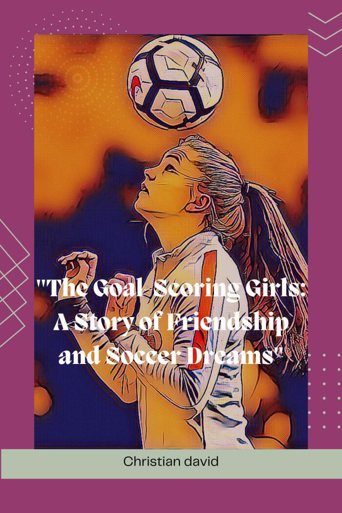"The Goal-Scoring Girls: A Story of Friendship and Soccer Dreams": Motivational soccer story for teens, kids,young adults, boys and girls too