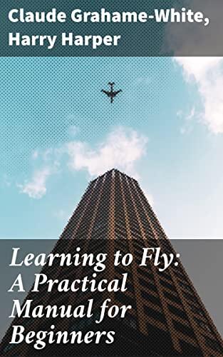 Learning to Fly: A Practical Manual for Beginners: Mastering the Skies: A Journey Through Early Aviation Innovation