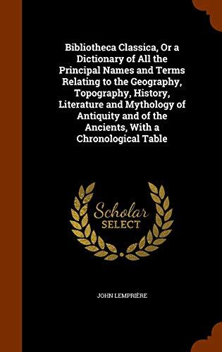 Bibliotheca Classica, Or a Dictionary of All the Principal Names and Terms Relating to the Geography, Topography, History, Literature and Mythology of ... of the Ancients, With a Chronological Table