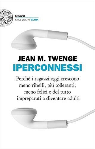 Iperconnessi: Perché i ragazzi oggi crescono meno ribelli, più tolleranti, meno felici e del tutto impreparati a diventare adulti