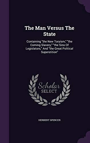 The Man Versus The State: Containing "the New Toryism," "the Coming Slavery," "the Sins Of Legislators," And "the Great Political Superstition"