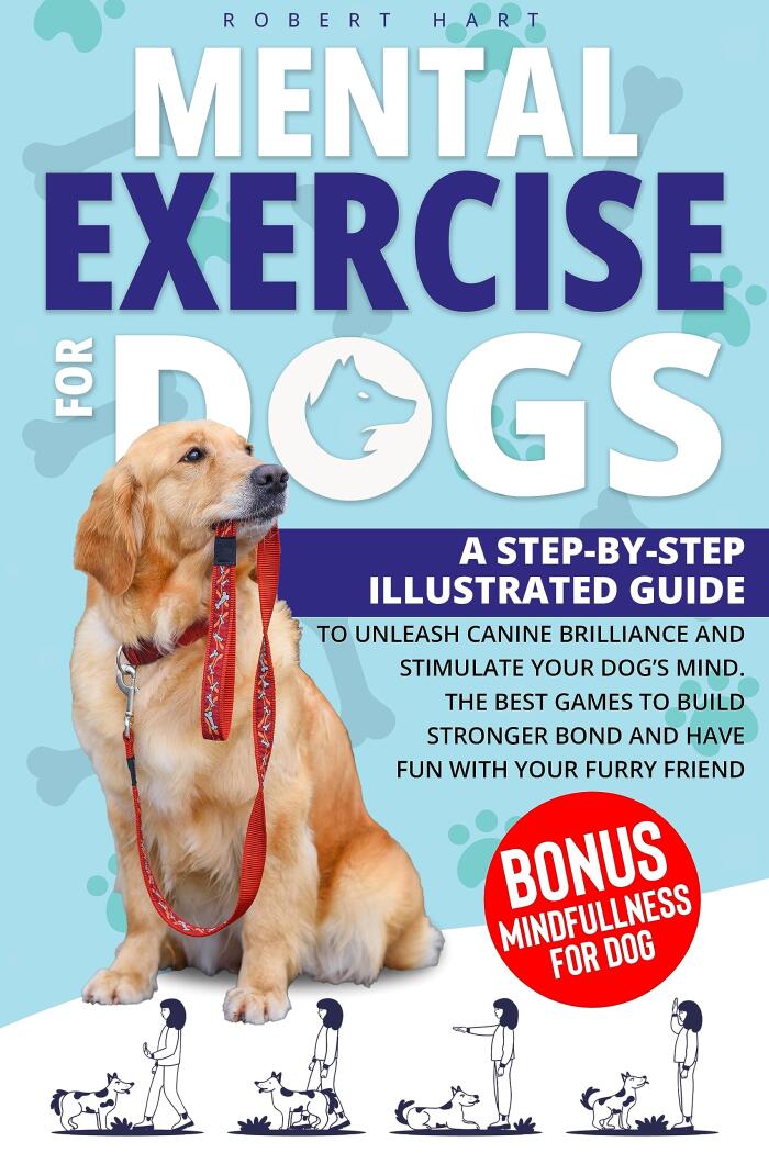 Mental Exercise for Dogs: A Step-By-Step Illustrated Guide to Unleash Canine Brilliance and Stimulate Your Dog’s Mind | The Best Games to Build a Stronger Bond and Have Fun with Your Furry Friend