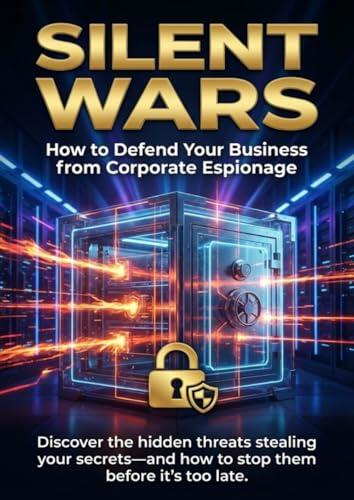 Silent Wars: How to Defend Your Business from Corporate Espionage: Discover the hidden threats stealing your secrets-and how to stop them before it's too late.