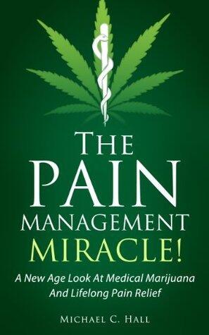 The Pain Management Miracle: A new Age Look at Medical Marijuana and How to Achieve Lifelong Pain Relief
