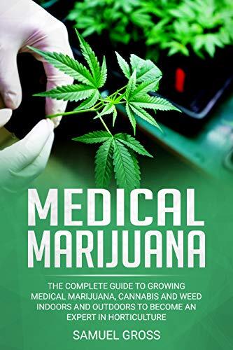MEDICAL MARIJUANA: The Complete Guide To Growing Medical Marijuana, Cannabis and weed Indoors and Outdoors to Become an Expert in Horticulture