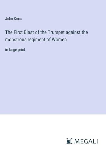 The First Blast of the Trumpet against the monstrous regiment of Women: in large print