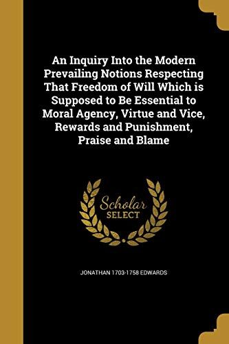 An Inquiry Into the Modern Prevailing Notions Respecting That Freedom of Will Which is Supposed to Be Essential to Moral Agency, Virtue and Vice, Rewards and Punishment, Praise and Blame