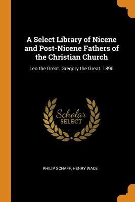 A Select Library of Nicene and Post-Nicene Fathers of the Christian Church: Leo the Great. Gregory the Great. 1895
