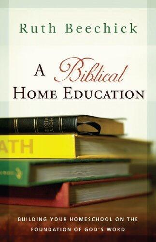 A Biblical Home Education: Building Your Homeschool on the Foundation of God's Word