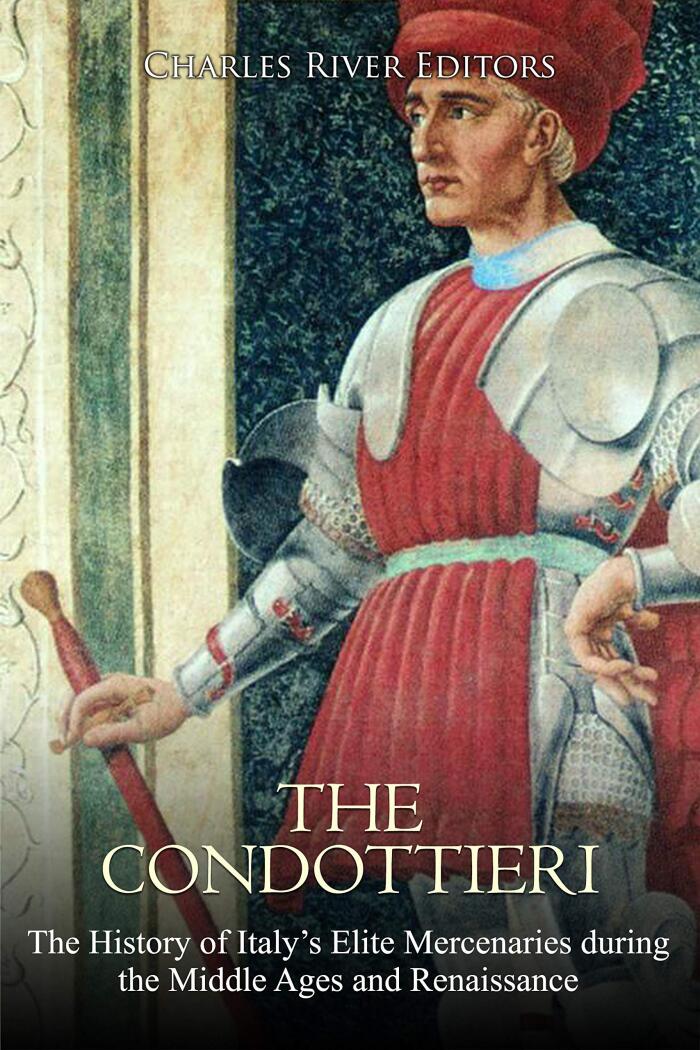The Condottieri: The History of Italy's Elite Mercenaries during the Middle Ages and Renaissance
