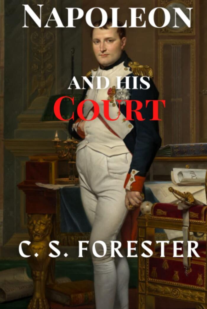 Napoleon and His Court by C. S. Forester: The Insightful Biography of Emperor Napoleon Bonaparte I & Description of His Court & His Marshals