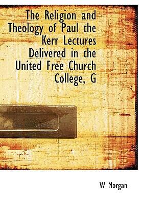The Religion and Theology of Paul: The Kerr Lectures Delivered in the United Free Church College