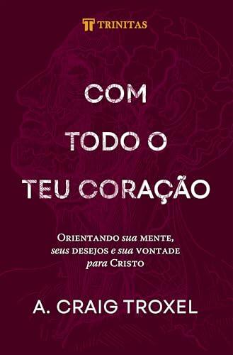 Com todo o teu coração: Orientando sua mente, seus desejos e sua vontade para Cristo