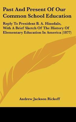 Past And Present Of Our Common School Education: Reply To President B. A. Hinsdale, With A Brief Sketch Of The History Of Elementary Education In America