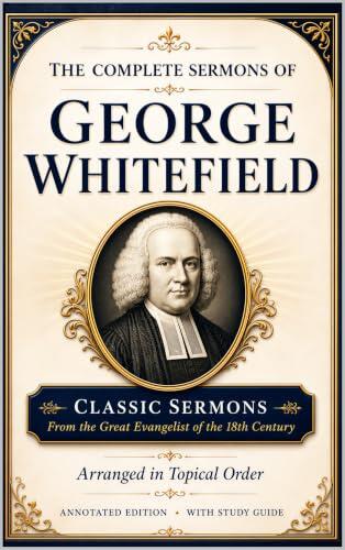 The Complete Sermons of George Whitefield: Classic Sermons from the Greatest Evangelist of the 18th Century, Arranged in Topical Order - Annotated Edition with Study Guide