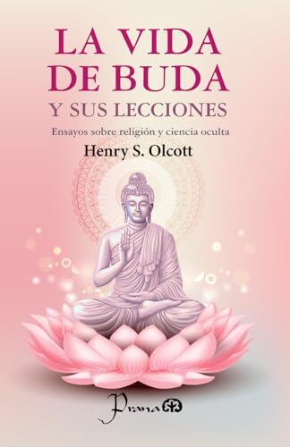 La vida de Buda y sus lecciones: Emsayos sobre religión y ciencia oculta