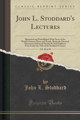 John L. Stoddard's Lectures, Vol. 10 of 10: Illustrated and Embellished with Views of the World's Famous Places and People, Being the Identical Discourses Delivered During the Past Eighteen Years Under the Title of the Stoddard Lectures