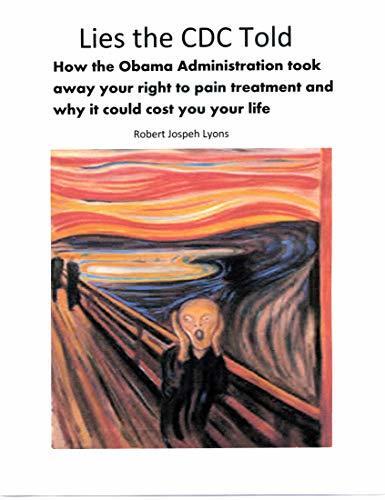 Lies the CDC Told: How the Obama Administration Took Away Your Right to Pain Treatment and Why It Could Cost You Your Life