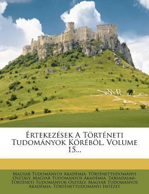Ertekezesek A Torteneti Tudomanyok Korebol, Volume 15...