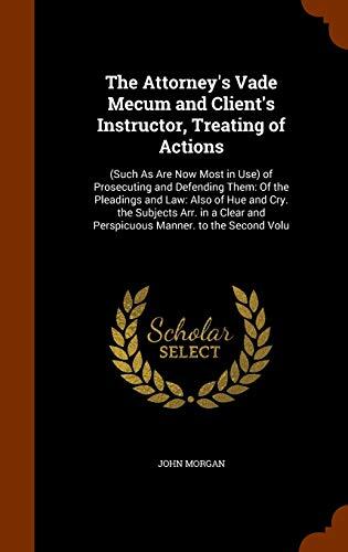 The Attorney's Vade Mecum and Client's Instructor, Treating of Actions: (Such As Are Now Most in Use) of Prosecuting and Defending Them: Of the ... and Perspicuous Manner. to the Second Volu