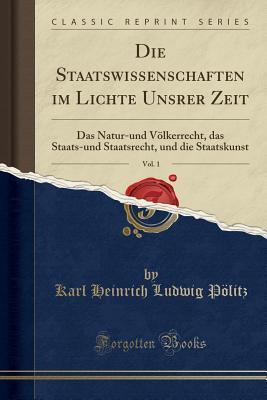 Die Staatswissenschaften im Lichte Unsrer Zeit, Vol. 1: Das Natur-und Völkerrecht, das Staats-und Staatsrecht, und die Staatskunst (Classic Reprint)