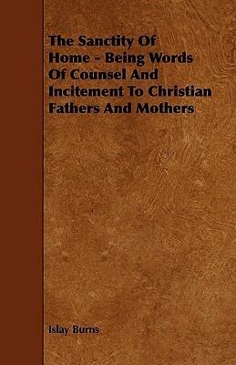 The Sanctity Of Home - Being Words Of Counsel And Incitement To Christian Fathers And Mothers