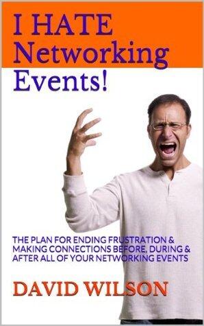 I Hate Networking Events!: The Plan for Ending Frustration & Making Connections Before, During & After All of Your Networking Events
