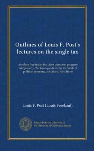 Outlines of Louis F. Post's Lectures on the Single Tax: Absolute Free Trade, the Labor Question, Progress and Poverty, the Land Question