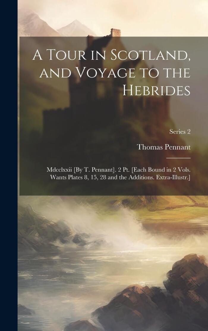 A Tour in Scotland, and Voyage to the Hebrides: Mdcclxxii [By T. Pennant]. 2 Pt. [Each Bound in 2 Vols. Wants Plates 8, 15, 28 and the Additions. Extra-Illustr.]; Series 2
