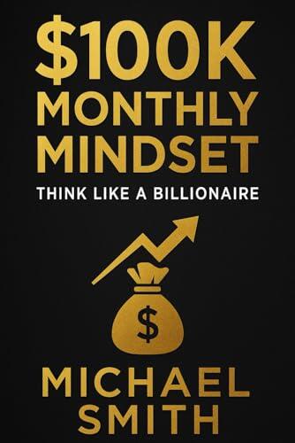 "The $100K Monthly Mindset: Think Like a Billionaire": "Unlock the Secrets to Earning $100K/Month with the Mindset & Strategies of Young Billionaires"