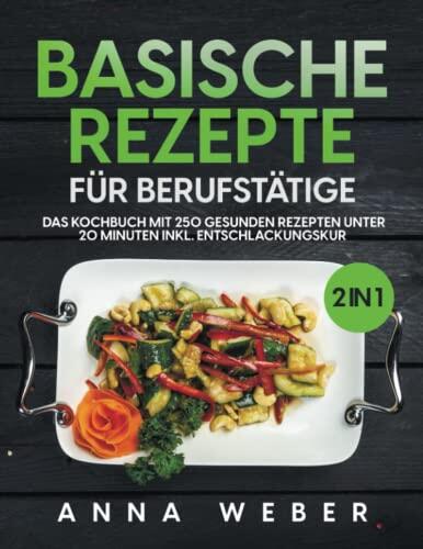 Basische Rezepte für Berufstätige: 2 in 1 Das Kochbuch mit 250 gesunden Rezepten unter 20 Minuten inkl. Entschlackungskur