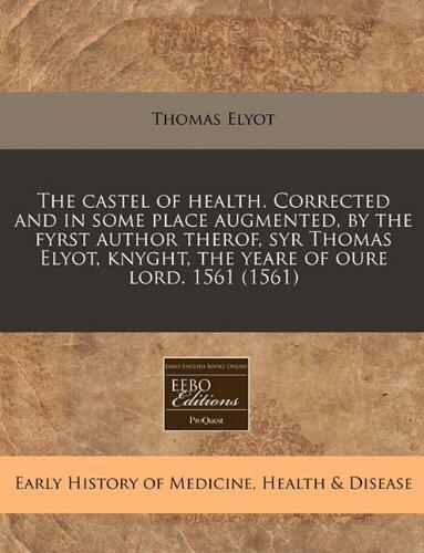 The castel of health. Corrected and in some place augmented, by the fyrst author therof, syr Thomas Elyot, knyght, the yeare of oure lord. 1561