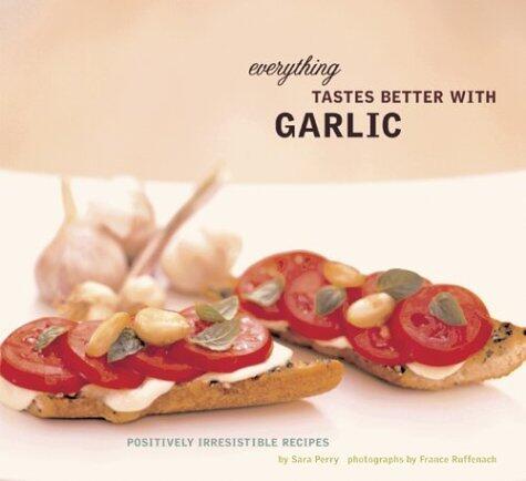 Everything Tastes Better with Garlic: Positively Irresistible Recipes
