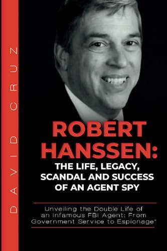 ROBERT HANSSEN: THE LIFE, LEGACY, SCANDAL AND SUCCESS OF AN AGENT SPY: Unveiling the Double Life of an Infamous FBI Agent: From Government Service to Espionage"