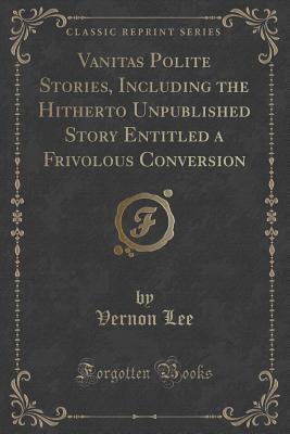 Vanitas Polite Stories, Including the Hitherto Unpublished Story Entitled a Frivolous Conversion