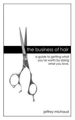 The Business of Hair: A Guide to Getting What You're Worth by Doing What You Love
