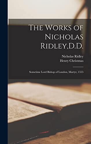 The Works of Nicholas Ridley, D.D.: Sometime Lord Bishop of London, Martyr, 1555