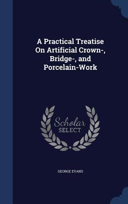 A Practical Treatise On Artificial Crown-, Bridge-, and Porcelain-Work