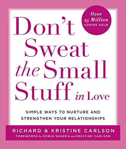 Don't Sweat the Small Stuff in Love: Simple Ways to Nurture and Strengthen Your Relationships While Avoiding the Habits That Break Down Your Loving Connection
