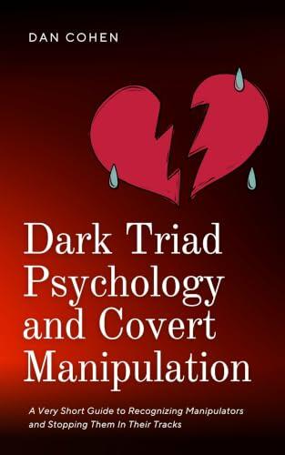 Dark Triad Psychology and Covert Manipulation: A Very Short Guide to Recognizing Manipulators and Stopping Them In Their Tracks