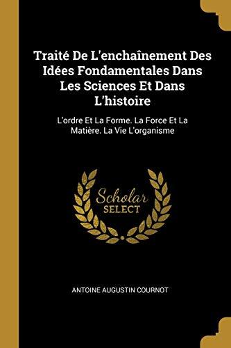 Traité De L'enchaînement Des Idées Fondamentales Dans Les Sciences Et Dans L'histoire: L'ordre Et La Forme. La Force Et La Matière. La Vie L'organisme