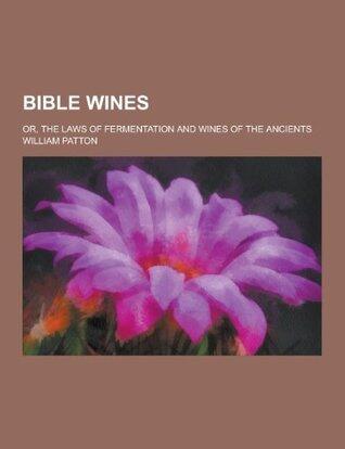 Bible Wines; Or, the Laws of Fermentation and Wines of the Ancients